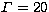$\Gamma=20$