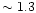 $\sim 1.3$