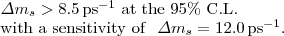 $$ \begin{array}{@{}l@{}} \Delta m_s > 8.5\,{\mathrm{{ps}^{-1}~at~the~95\%~C.L.}} \\ {\mathrm{with~a~sensitivity~of}}~~ \Delta m_s = 12.0\,{\mathrm{ps}}^{-1}. \end{array} $$