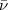 $\bar{\nu}$