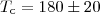 $T_{\mathrm {c}} = 180 \pm 20 $