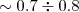 $\sim 0.7\div 0.8$