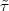 $\tilde{\tau}$