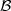 $\mathcal{B}$