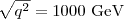 $\sqrt{q^{2}}=1000\ \mbox {GeV}$
