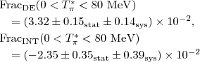 $$\begin{array}{l}\mathrm{Frac_{\mathrm{DE}}}{(0<T^{*}_{\pi }<80~\mathrm{MeV})}\\[3pt]\quad =(3.32\pm0.15_{\mathrm{stat}}\pm 0.14_{\mathrm{sys}})\times10^{-2},\\[3pt]\mathrm{Frac_{\mathrm{INT}}}{(0<T^{*}_{\pi }<80~\mathrm{MeV})}\\[3pt]\quad =(-2.35\pm 0.35_{\mathrm{stat}}\pm0.39_{\mathrm{sys}})\times10^{-2}\end{array}$$