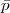 $\bar{p}$