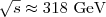 $\sqrt{s}\approx318~\mathrm{GeV}$