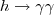 $$h\rightarrow \gamma \gamma $$
