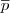 $$\overline{p}$$