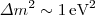 $$\Delta m^2\sim 1\, \mathrm{eV^2}$$