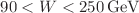 $$90< W < {250}\,{\mathrm{GeV}}$$