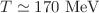 $$T\simeq 170~\mathrm{MeV}$$