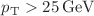 $$p_{\mathrm {T}} >25\,\mathrm{{GeV}} $$