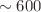 $$\sim 600$$