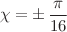 $$\chi =\pm \,\frac{\pi }{16}$$