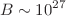 $$B\sim {10^{27}}$$
