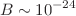 $$B\sim {10^{-24}}$$