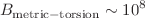 $$B_{\text {metric}-\text {torsion}}\sim {10^{8}}$$
