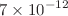 $$7 \times 10^{-12}$$
