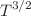 $$T^{3/2}$$