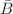 $$\bar{B}$$