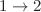 $$1\rightarrow 2$$