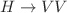 $$H \rightarrow VV$$