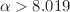 $$\alpha >8.019$$