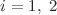 $$i=1,~2$$