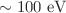 $$\sim 100~\mathrm{eV}$$