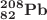 $$_\mathbf{82 }^\mathbf{208 }{} \mathbf{Pb} $$