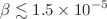 $$\beta \lesssim 1.5\times 10^{-5}$$