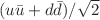 $$(u\bar{u}+d\bar{d})/\sqrt{2}$$