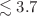 $$\lesssim 3.7$$