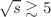 $$\sqrt{s} \gtrsim 5$$