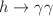 $$h \rightarrow \gamma \gamma $$