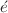 $$\acute{e}$$