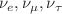 $$\nu _e, \nu _\mu , \nu _\tau $$