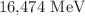 $$ 16{,}474~\textrm{MeV} $$