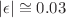 $$|\epsilon | \cong 0.03$$