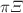 $$\pi \Xi $$