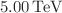 $$5.00\, \textrm{TeV}$$