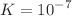 $$K=10^{-7}$$