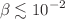 $$\beta \lesssim 10^{-2}$$