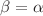 $$\beta =\alpha $$