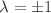 $$\lambda =\pm 1$$