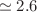 $$\simeq 2.6$$