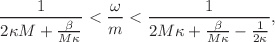 $$\frac{1}{2\kappa M+\frac{\beta }{M\kappa }}<\frac{\omega }{m}<\frac{1}{2M\kappa + \frac{\beta }{M\kappa }-\frac{1}{2\kappa }},$$