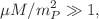 $$\mu M/m_{P}^2 \gg 1,$$